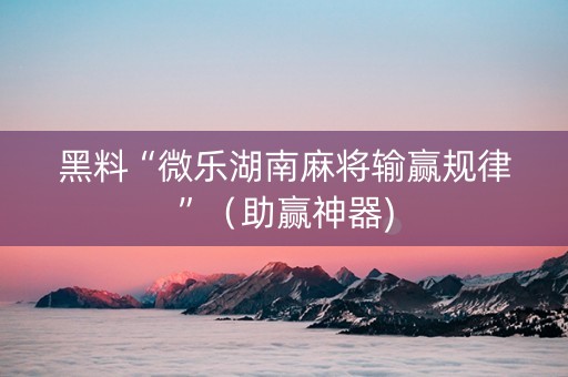 黑料“微乐湖南麻将输赢规律”（助赢神器)
