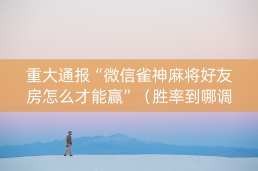 重大通报“微信雀神麻将好友房怎么才能赢”（胜率到哪调)