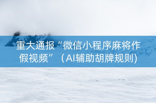 重大通报“微信小程序麻将作假视频”（AI辅助胡牌规则)