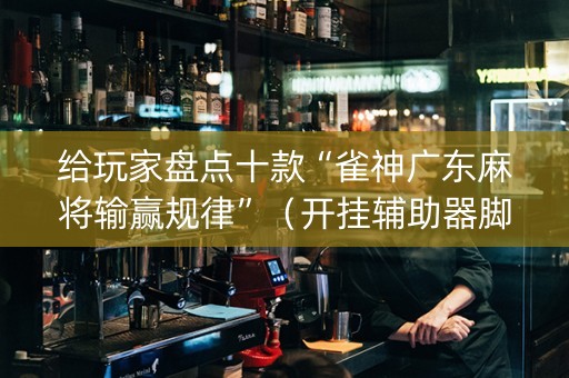 给玩家盘点十款“雀神广东麻将输赢规律”（开挂辅助器脚本)