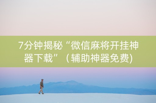 7分钟揭秘“微信麻将开挂神器下载”（辅助神器免费)