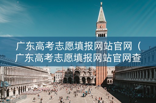 广东高考志愿填报网站官网（广东高考志愿填报网站官网查询）