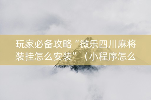 玩家必备攻略“微乐四川麻将装挂怎么安装”（小程序怎么才会赢)