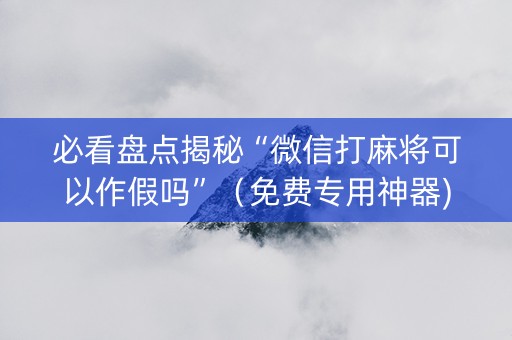 必看盘点揭秘“微信打麻将可以作假吗”（免费专用神器)