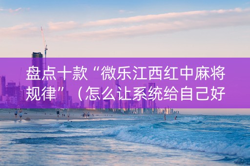 盘点十款“微乐江西红中麻将规律”（怎么让系统给自己好牌)
