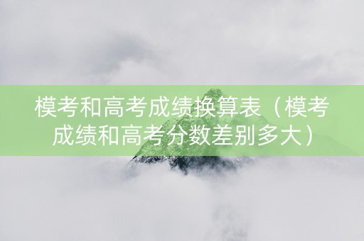 模考和高考成绩换算表（模考成绩和高考分数差别多大）