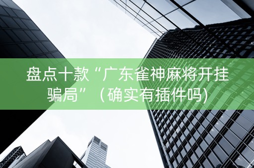 盘点十款“广东雀神麻将开挂骗局”（确实有插件吗)
