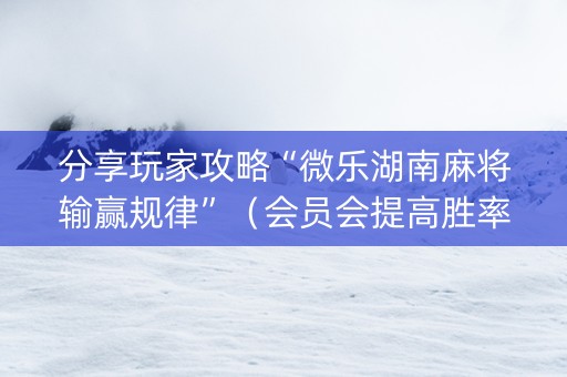 分享玩家攻略“微乐湖南麻将输赢规律”（会员会提高胜率吗)