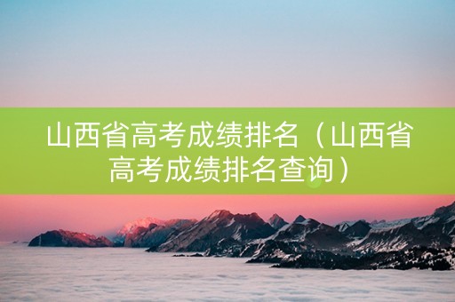 山西省高考成绩排名（山西省高考成绩排名查询）