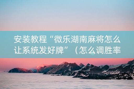 安装教程“微乐湖南麻将怎么让系统发好牌”（怎么调胜率)