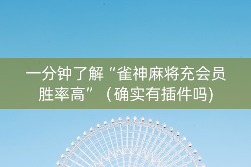 一分钟了解“雀神麻将充会员胜率高”（确实有插件吗)
