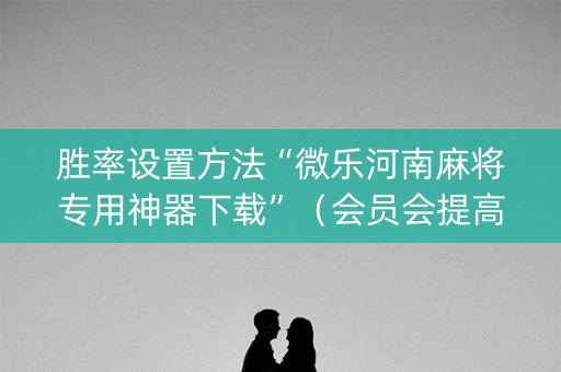 胜率设置方法“微乐河南麻将专用神器下载”（会员会提高胜率吗)