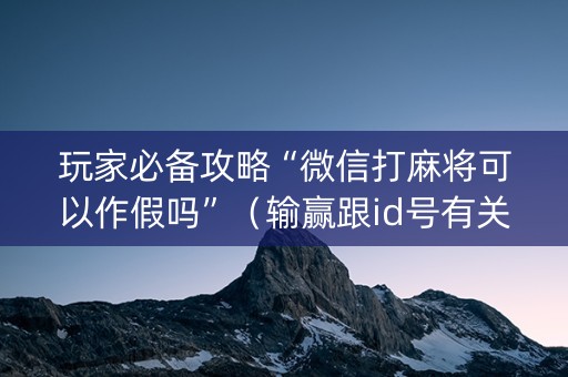 玩家必备攻略“微信打麻将可以作假吗”（输赢跟id号有关系吗)