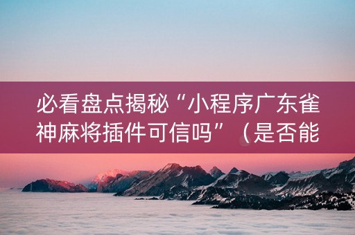 必看盘点揭秘“小程序广东雀神麻将插件可信吗”（是否能开挂)