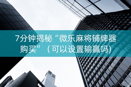 7分钟揭秘“微乐麻将铺牌器购买”（可以设置输赢吗)