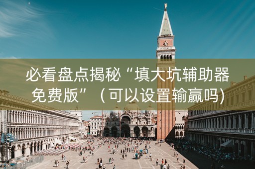 必看盘点揭秘“填大坑辅助器免费版”（可以设置输赢吗)