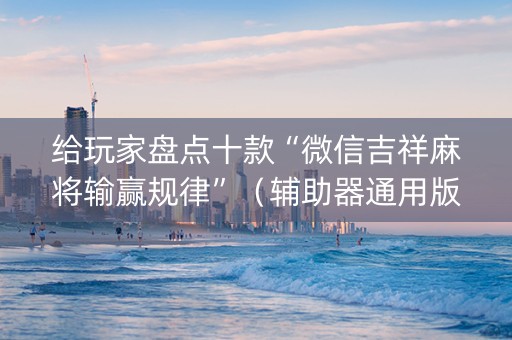 给玩家盘点十款“微信吉祥麻将输赢规律”（辅助器通用版)