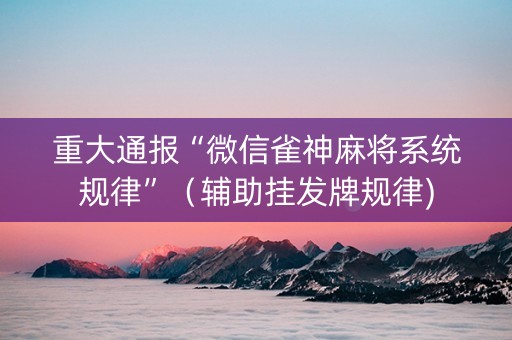重大通报“微信雀神麻将系统规律”（辅助挂发牌规律)