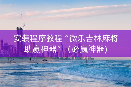 安装程序教程“微乐吉林麻将助赢神器”（必赢神器)