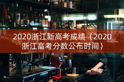 2020浙江新高考成绩（2020浙江高考分数公布时间）