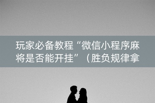 玩家必备教程“微信小程序麻将是否能开挂”（胜负规律拿好牌)