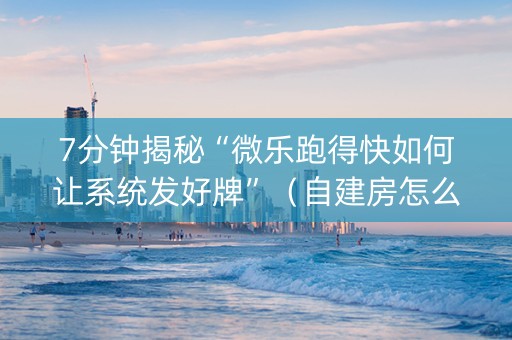 7分钟揭秘“微乐跑得快如何让系统发好牌”（自建房怎么拿好牌)
