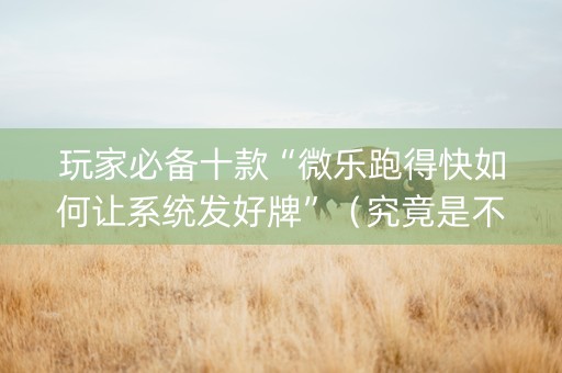 玩家必备十款“微乐跑得快如何让系统发好牌”（究竟是不是有挂)