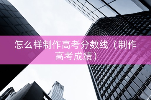 怎么样制作高考分数线（制作高考成绩）