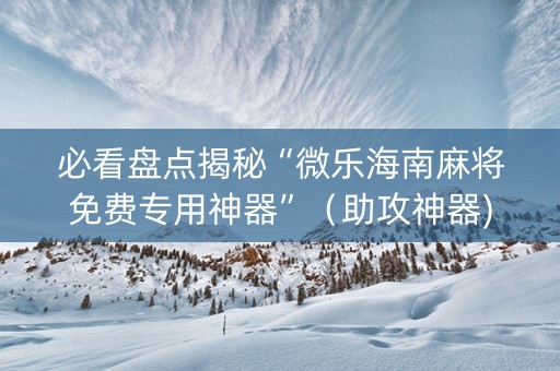 必看盘点揭秘“微乐海南麻将免费专用神器”（助攻神器)