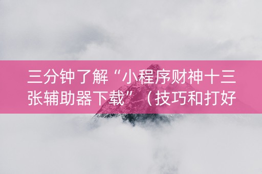 三分钟了解“小程序财神十三张辅助器下载”（技巧和打好牌方法)