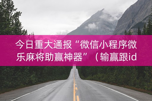 今日重大通报“微信小程序微乐麻将助赢神器”（输赢跟id号有关系吗)