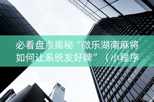 必看盘点揭秘“微乐湖南麻将如何让系统发好牌”（小程序必赢神器)
