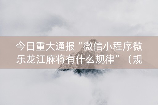 今日重大通报“微信小程序微乐龙江麻将有什么规律”（规律确实有挂)