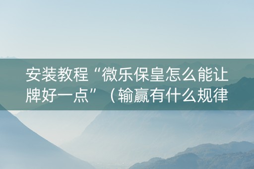 安装教程“微乐保皇怎么能让牌好一点”（输赢有什么规律)