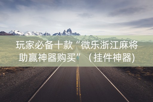 玩家必备十款“微乐浙江麻将助赢神器购买”（挂件神器)