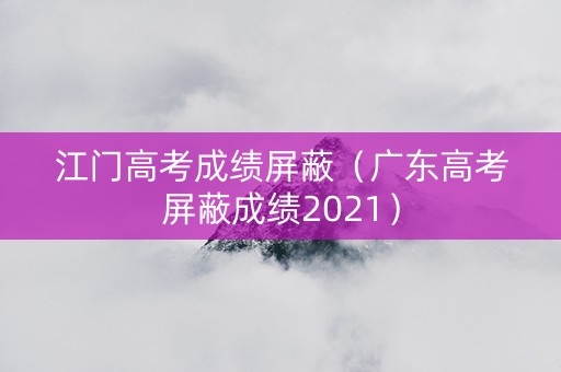 江门高考成绩屏蔽（广东高考屏蔽成绩2021）