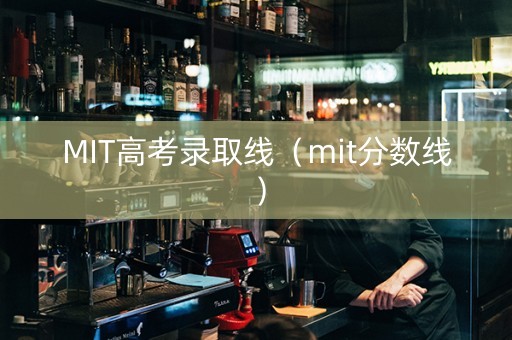 MIT高考录取线（mit分数线）