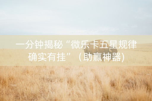 一分钟揭秘“微乐卡五星规律确实有挂”（助赢神器)