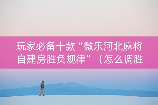玩家必备十款“微乐河北麻将自建房胜负规律”（怎么调胜率)