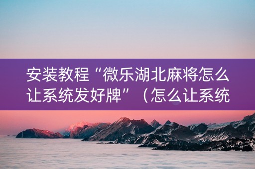 安装教程“微乐湖北麻将怎么让系统发好牌”（怎么让系统给你发好牌)