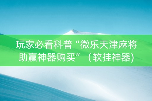 玩家必看科普“微乐天津麻将助赢神器购买”（软挂神器)