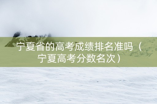 宁夏省的高考成绩排名准吗（宁夏高考分数名次）