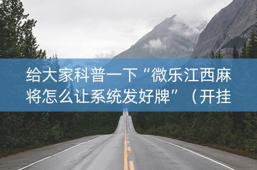 给大家科普一下“微乐江西麻将怎么让系统发好牌”（开挂神器下载)