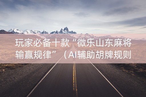 玩家必备十款“微乐山东麻将输赢规律”（AI辅助胡牌规则)