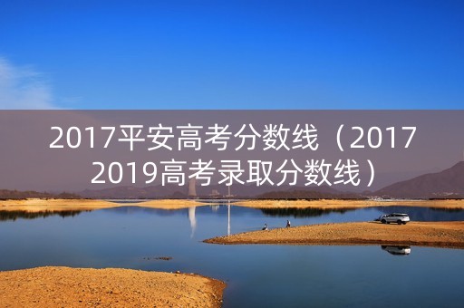 2017平安高考分数线（20172019高考录取分数线）