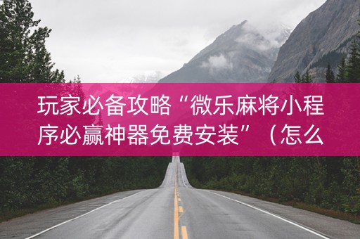 玩家必备攻略“微乐麻将小程序必赢神器免费安装”（怎么控制输赢)