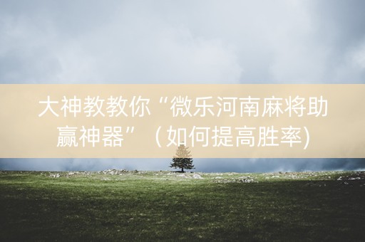 大神教教你“微乐河南麻将助赢神器”（如何提高胜率)