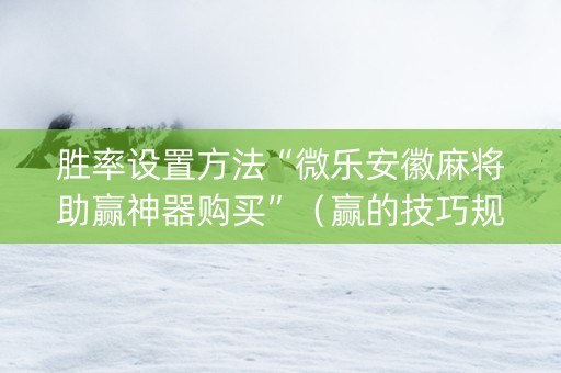 胜率设置方法“微乐安徽麻将助赢神器购买”（赢的技巧规律)