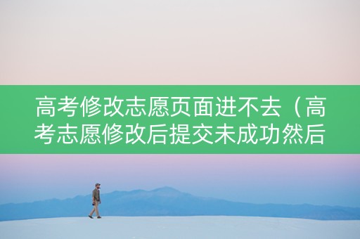 高考修改志愿页面进不去（高考志愿修改后提交未成功然后退出显示）