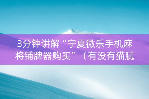 3分钟讲解“宁夏微乐手机麻将铺牌器购买”（有没有猫腻)